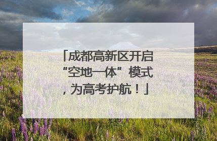 成都高新区开启“空地一体”模式，为高考护航！