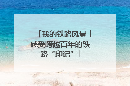 我的铁路风景︱感受跨越百年的铁路“印记”