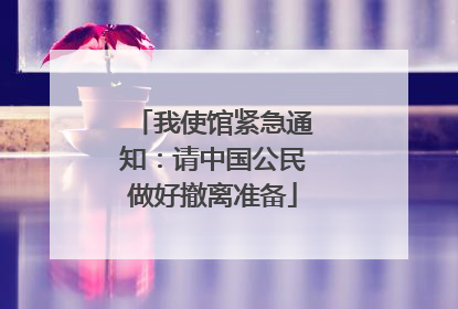 我使馆紧急通知：请中国公民做好撤离准备