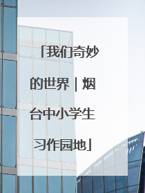 我们奇妙的世界｜烟台中小学生习作园地