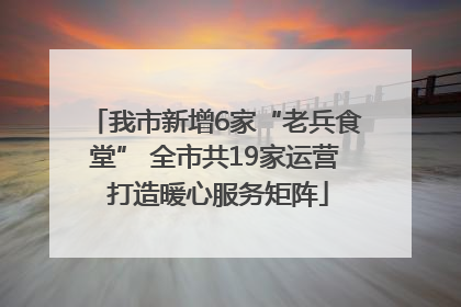 我市新增6家“老兵食堂” 全市共19家运营 打造暖心服务矩阵