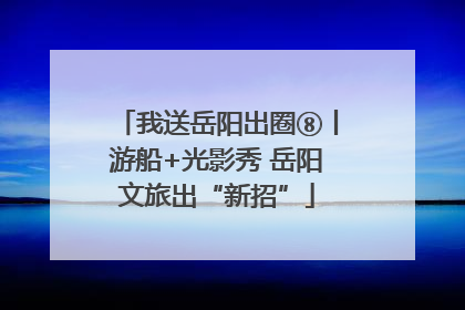 我送岳阳出圈⑧丨游船+光影秀 岳阳文旅出“新招”