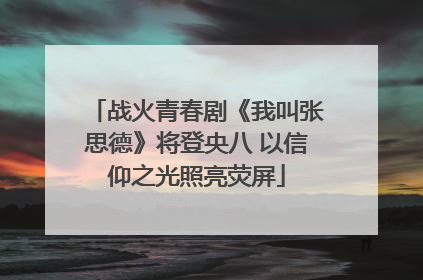 战火青春剧《我叫张思德》将登央八 以信仰之光照亮荧屏
