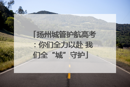 扬州城管护航高考：你们全力以赴 我们全“城”守护