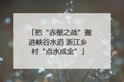 把“赤壁之战”搬进峡谷水道 浙江乡村“点水成金”