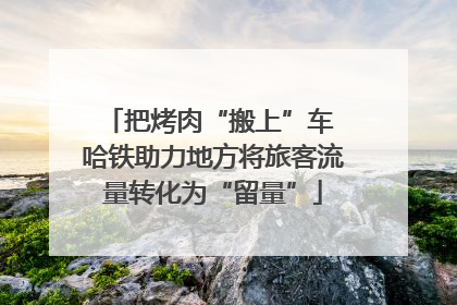 把烤肉“搬上”车 哈铁助力地方将旅客流量转化为“留量”