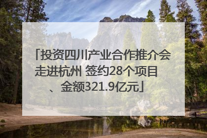 投资四川产业合作推介会走进杭州 签约28个项目、金额321.9亿元
