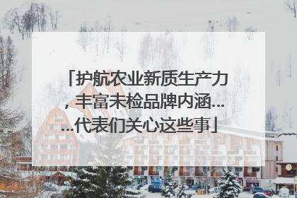 护航农业新质生产力，丰富未检品牌内涵……代表们关心这些事