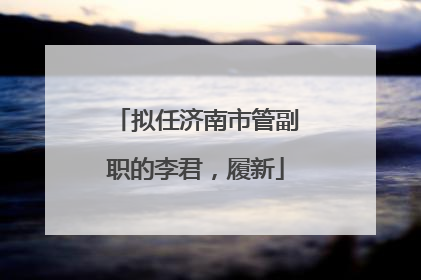 拟任济南市管副职的李君，履新