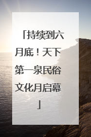 持续到六月底！天下第一泉民俗文化月启幕
