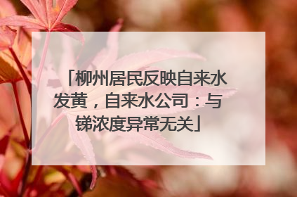 柳州居民反映自来水发黄，自来水公司：与锑浓度异常无关