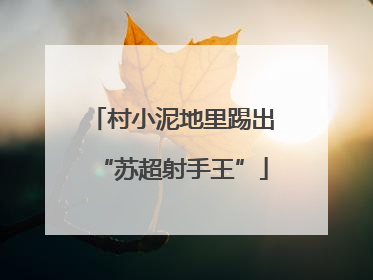 村小泥地里踢出“苏超射手王”