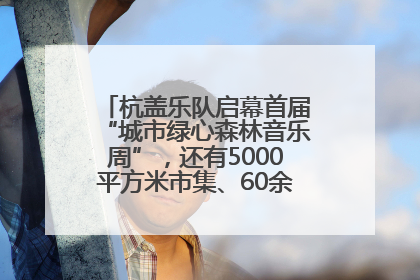 杭盖乐队启幕首届“城市绿心森林音乐周”，还有5000平方米市集、60余场免费活动等你来