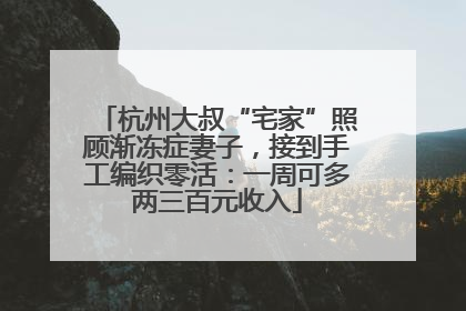 杭州大叔“宅家”照顾渐冻症妻子，接到手工编织零活：一周可多两三百元收入
