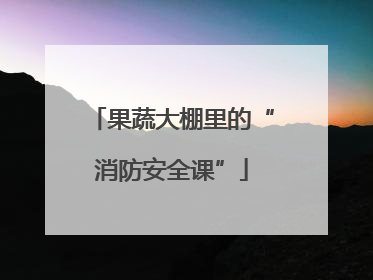 果蔬大棚里的“消防安全课”