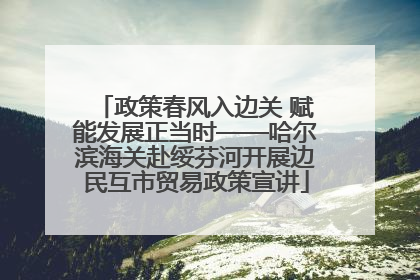 政策春风入边关 赋能发展正当时——哈尔滨海关赴绥芬河开展边民互市贸易政策宣讲