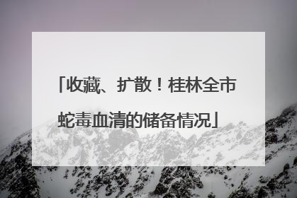 收藏、扩散！桂林全市蛇毒血清的储备情况