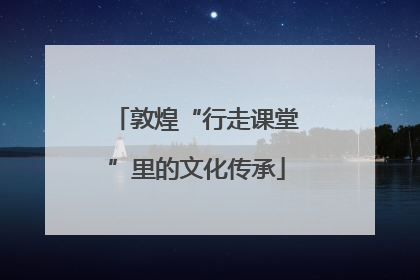 敦煌“行走课堂”里的文化传承
