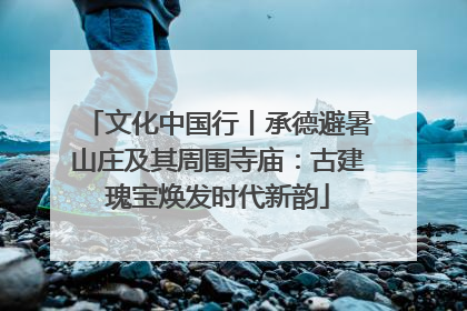 文化中国行丨承德避暑山庄及其周围寺庙：古建瑰宝焕发时代新韵