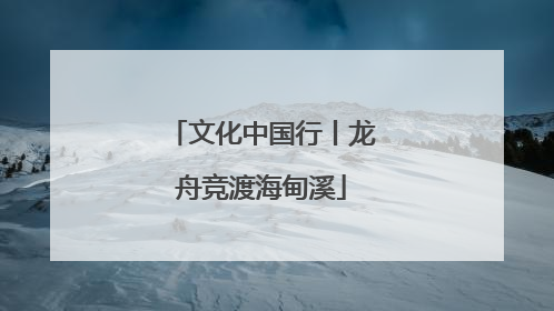文化中国行丨龙舟竞渡海甸溪