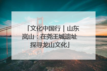 文化中国行｜山东岚山：在尧王城遗址探寻龙山文化