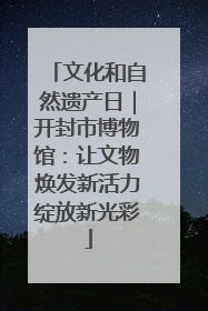 文化和自然遗产日｜开封市博物馆：让文物焕发新活力绽放新光彩