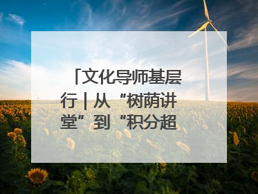 文化导师基层行｜从“树荫讲堂”到“积分超市” 信州区基层治理有实招