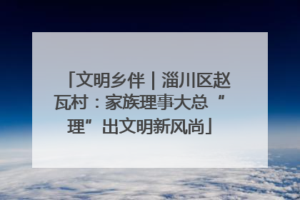 文明乡伴｜淄川区赵瓦村：家族理事大总“理”出文明新风尚