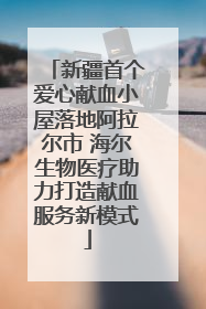 新疆首个爱心献血小屋落地阿拉尔市 海尔生物医疗助力打造献血服务新模式