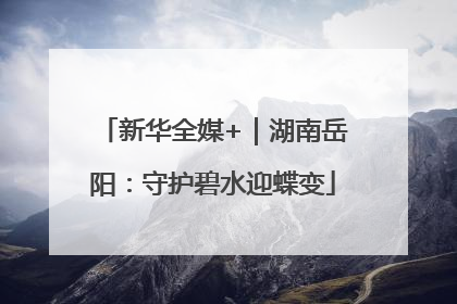 新华全媒+｜湖南岳阳：守护碧水迎蝶变