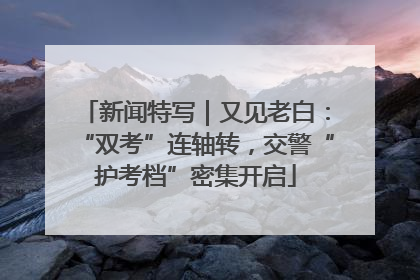 新闻特写｜又见老白：“双考”连轴转，交警“护考档”密集开启