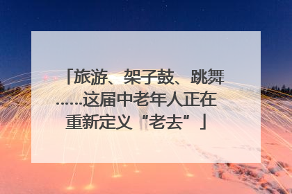 旅游、架子鼓、跳舞……这届中老年人正在重新定义“老去”