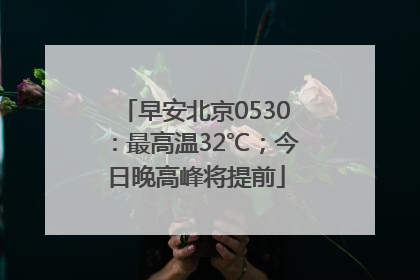 早安北京0530：最高温32℃；今日晚高峰将提前