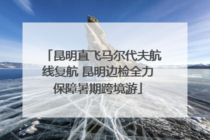 昆明直飞马尔代夫航线复航 昆明边检全力保障暑期跨境游