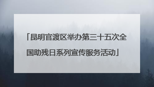 昆明官渡区举办第三十五次全国助残日系列宣传服务活动