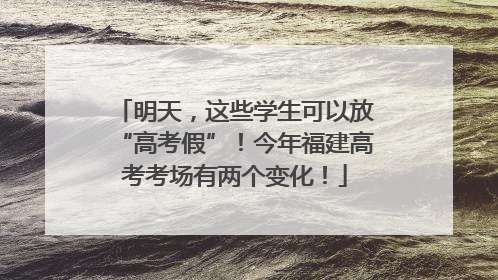 明天，这些学生可以放“高考假”！今年福建高考考场有两个变化！