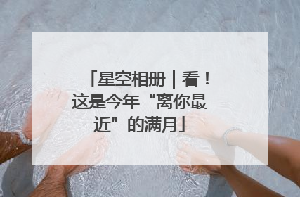 星空相册｜看！这是今年“离你最近”的满月