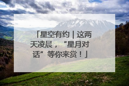 星空有约｜这两天凌晨，“星月对话”等你来赏！