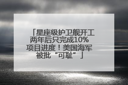 星座级护卫舰开工两年后只完成10%项目进度！美国海军被批“可耻”