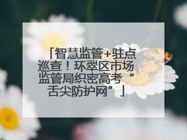 智慧监管+驻点巡查！环翠区市场监管局织密高考“舌尖防护网”