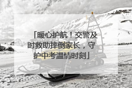暖心护航！交警及时救助摔倒家长，守护中考温情时刻