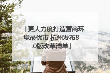 更大力度打造营商环境最优市 杭州发布8.0版改革清单