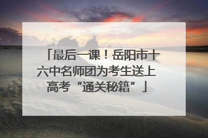 最后一课！岳阳市十六中名师团为考生送上高考“通关秘籍”