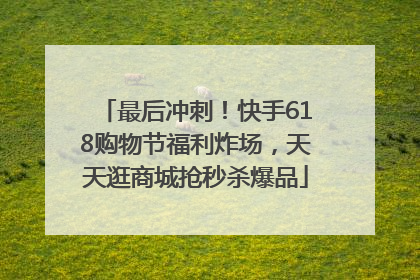 最后冲刺！快手618购物节福利炸场，天天逛商城抢秒杀爆品