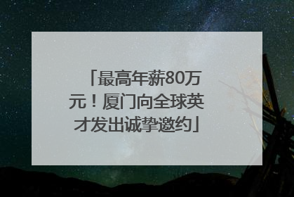 最高年薪80万元！厦门向全球英才发出诚挚邀约