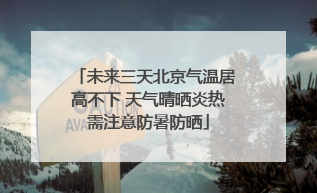 未来三天北京气温居高不下 天气晴晒炎热需注意防暑防晒