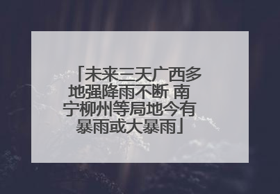 未来三天广西多地强降雨不断 南宁柳州等局地今有暴雨或大暴雨