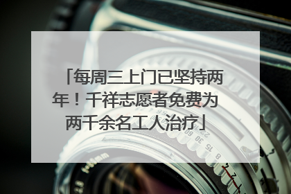 每周三上门已坚持两年！千祥志愿者免费为两千余名工人治疗