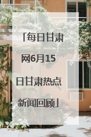 每日甘肃网6月15日甘肃热点新闻回顾