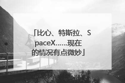 比心、特斯拉、SpaceX……现在的情况有点微妙